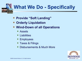 What We Do - Specifically Provide “Soft Landing” Orderly Liquidation Wind-Down of all Operations Assets Liabilities Employees Taxes & Filings Disbursements & Much More 