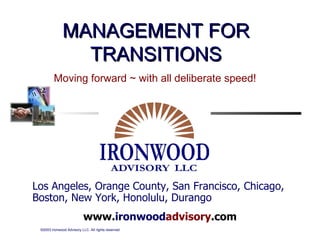 www. ironwood advisory .com MANAGEMENT FOR TRANSITIONS Los Angeles, Orange County, San Francisco, Chicago, Boston, New York, Honolulu, Durango Moving forward ~ with all deliberate speed! 