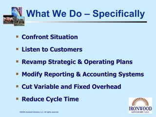 What We Do – Specifically Confront Situation Listen to Customers Revamp Strategic & Operating Plans Modify Reporting & Accounting Systems Cut Variable and Fixed Overhead Reduce Cycle Time 
