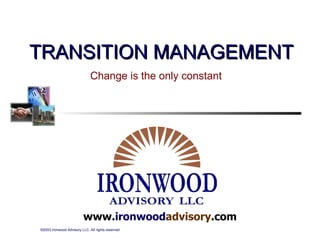 www. ironwood advisory .com TRANSITION MANAGEMENT Change is the only constant 