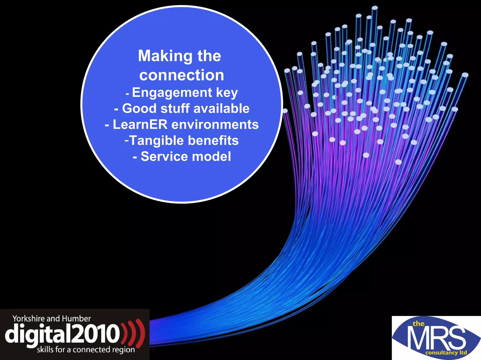 Making the  connection -  Engagement key - Good stuff available - LearnER environments Tangible benefits - Service model 