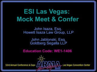 ESI Las Vegas:  Mock Meet & Confer John Isaza, Esq.  Howett Isaza Law Group, LLP John Jablonski, Esq. Goldberg Segalla LLP Education Code: WE1-1406  