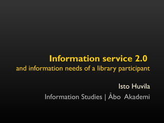 Information service 2.0
and information needs of a library participant
Isto Huvila
Information Studies | Åbo Akademi
 