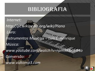 bibliografia   Internet: http://pt.wikipedia.org/wiki/Piano   Livro: Instrumentos Musicais – Luís L. Henrique Música: www.youtube.com/watch?v=npm9R8zWR4o Conversão: www.vidtomp3.com 