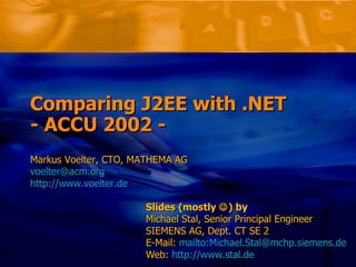Comparing J2EE with .NET  - ACCU 2002 - Slides (mostly   ) by Michael Stal, Senior Principal Engineer SIEMENS AG, Dept. CT SE 2 E-Mail:  mailto:Michael.Stal@mchp.siemens.de Web:  http:// www.stal.de Markus Voelter, CTO, MATHEMA AG [email_address] http://www.voelter.de 
