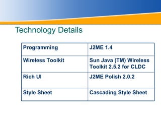 Technology Details Programming   J2ME 1.4 Wireless Toolkit Sun Java (TM) Wireless Toolkit 2.5.2 for CLDC Rich UI J2ME Polish 2.0.2 Style Sheet Cascading Style Sheet 