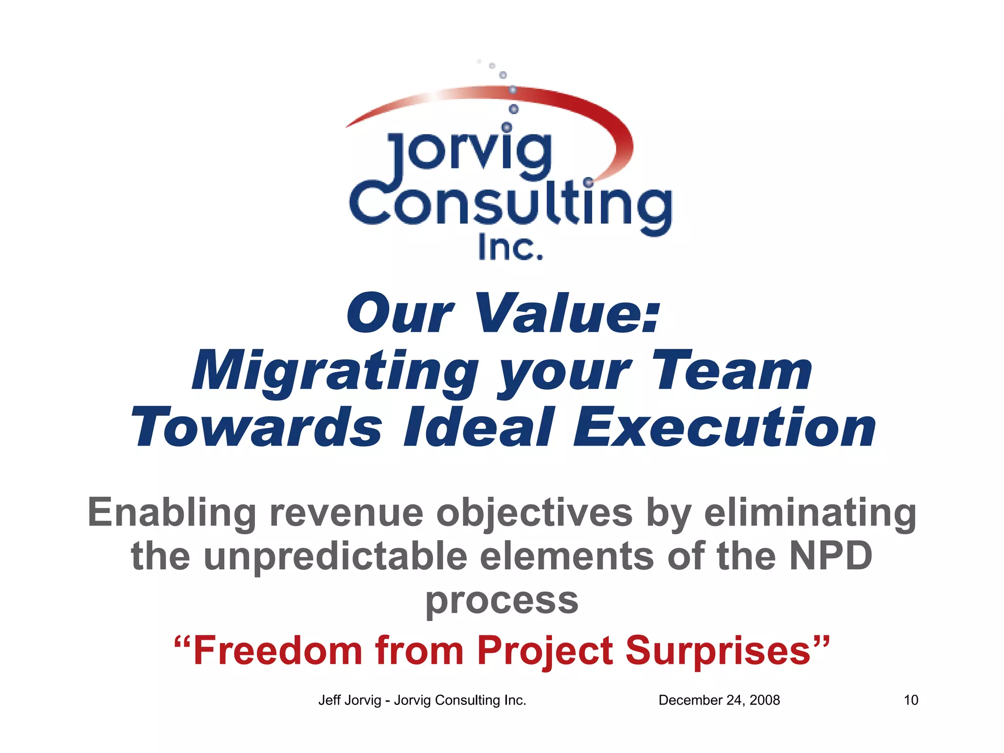 Our Value: Migrating your Team Towards Ideal Execution Enabling revenue objectives by eliminating the unpredictable elements of the NPD process “ Freedom from Project Surprises” 