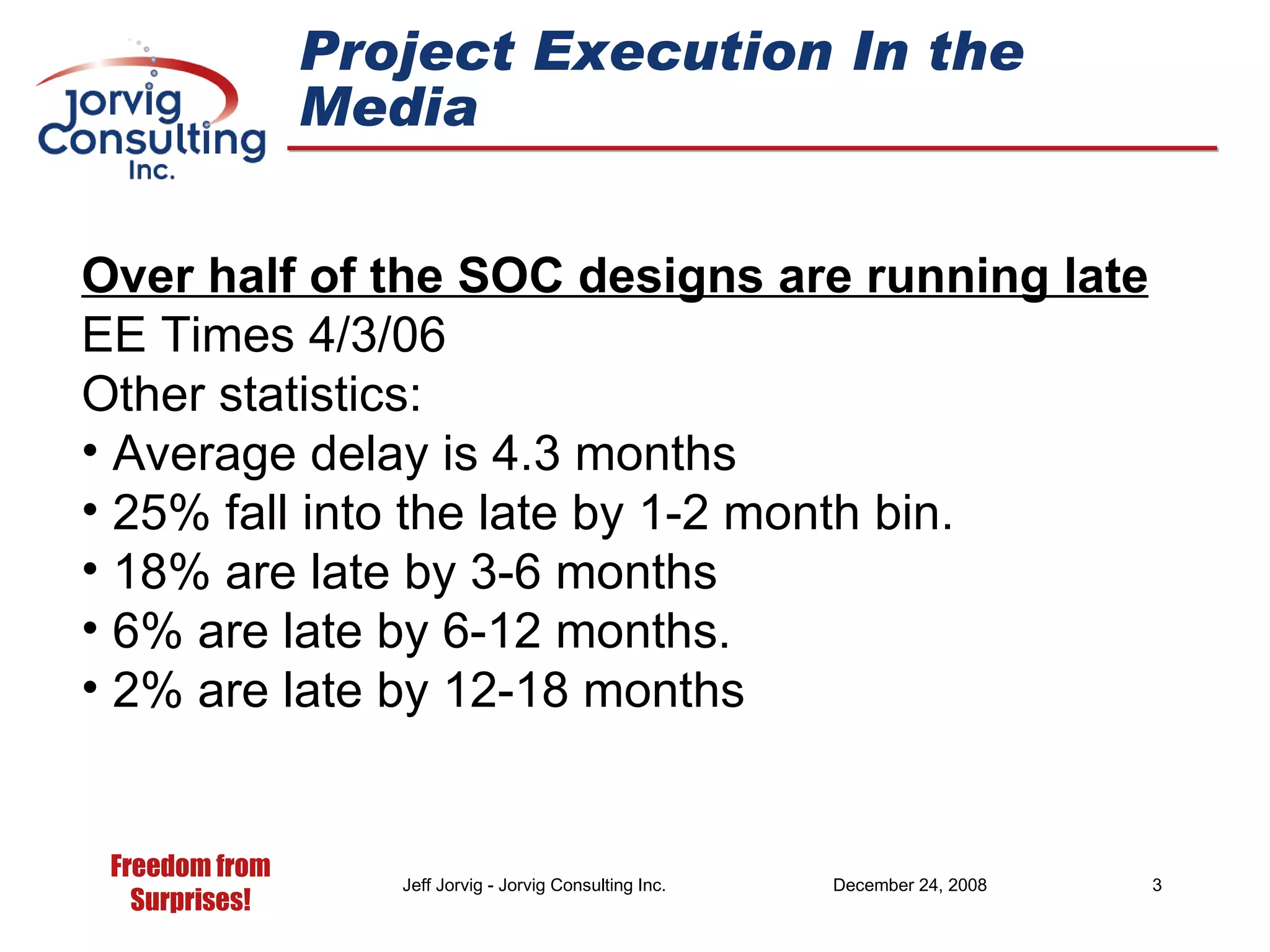 Project Execution In the Media Over half of the SOC designs are running late EE Times 4/3/06 Other statistics: Average delay is 4.3 months 25% fall into the late by 1-2 month bin. 18% are late by 3-6 months  6% are late by 6-12 months. 2% are late by 12-18 months 