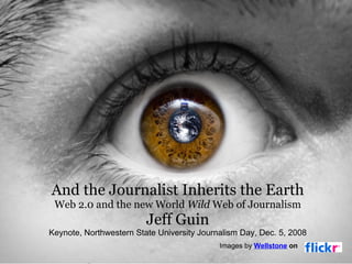 And the Journalist Inherits the Earth Web 2.0 and the new World  Wild  Web of Journalism Jeff Guin Keynote, Northwestern State University Journalism Day, Dec. 5, 2008 Images by  Wellstone  on  