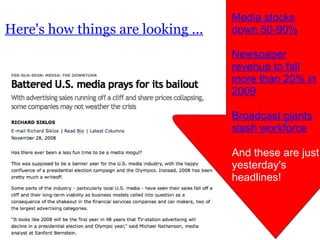 Here's how things are looking ... Media stocks down 50-90% Newspaper revenue to fall more than 20% in 2009 Broadcast giants slash workforce And these are just yesterday's headlines!  