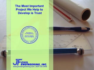 The Most Important
  Project We Help to
   Develop is Trust




www.jfcivilengineering.com | 904-725-3446
 