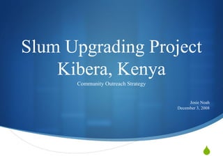 Slum Upgrading Project Kibera, Kenya Community Outreach Strategy Josie Noah December 3, 2008 