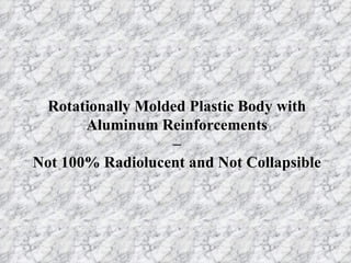 Rotationally Molded Plastic Body with Aluminum Reinforcements – Not 100% Radiolucent and Not Collapsible 
