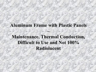 Aluminum Frame with Plastic Panels – Maintenance, Thermal Conduction, Difficult to Use and Not 100% Radiolucent 