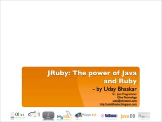 JRuby: The power of Java
              and Ruby
            - by Uday Bhaskar
                          Sr., Java Programmer
                               Olive Technology
                          uday@olivetech.com
              http://udaiibhaskar.blogspot.com
 