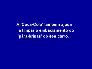 A ‘Coca-Cola’ também ajuda  a limpar o embaciamento do  ‘pára-brisas’ do seu carro. 