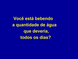Você está bebendo  a quantidade de água  que deveria,  todos os dias?  