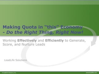 Making Quota in “this” Economy - Do the Right Thing, Right Now!   Working  Effectively  and  Efficiently  to Generate, Score, and Nurture Leads LeadLife Solutions 