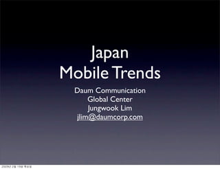 Japan
Mobile Trends
Daum Communication
Global Center
Jungwook Lim
jlim@daumcorp.com
2009년 2월 19일 목요일
 