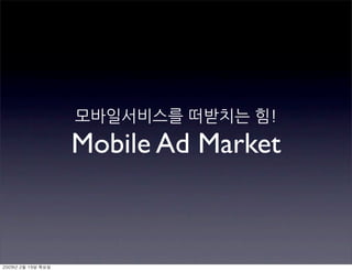 모바일서비스를 떠받치는 힘!
Mobile Ad Market
2009년 2월 19일 목요일
 
