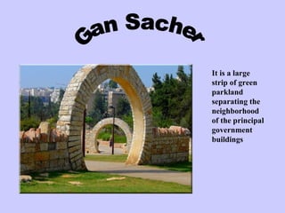Gan Sacher It is a large strip of green parkland separating the neighborhood of the principal government buildings 