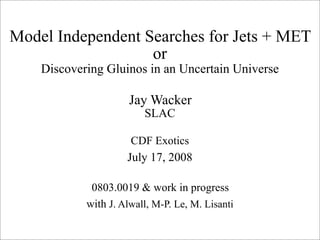Model Independent Searches for Jets + MET
                   or
    Discovering Gluinos in an Uncertain Universe

                      Jay Wacker
                         SLAC

                      CDF Exotics
                     July 17, 2008

             0803.0019 & work in progress
            with J. Alwall, M-P. Le, M. Lisanti
 