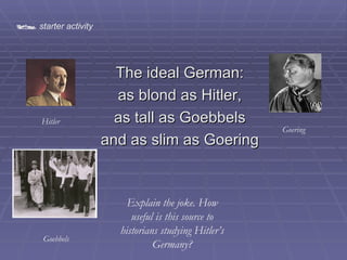 [object Object],[object Object],[object Object],[object Object],   starter activity Goering Hitler Goebbels Explain the joke. How useful is this source to historians studying Hitler’s Germany? 
