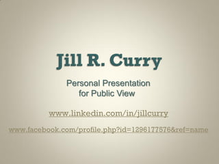 Personal Presentation
                 for Public View

          www.linkedin.com/in/jillcurry
www.facebook.com/profile.php?id=1296177576&ref=name
 