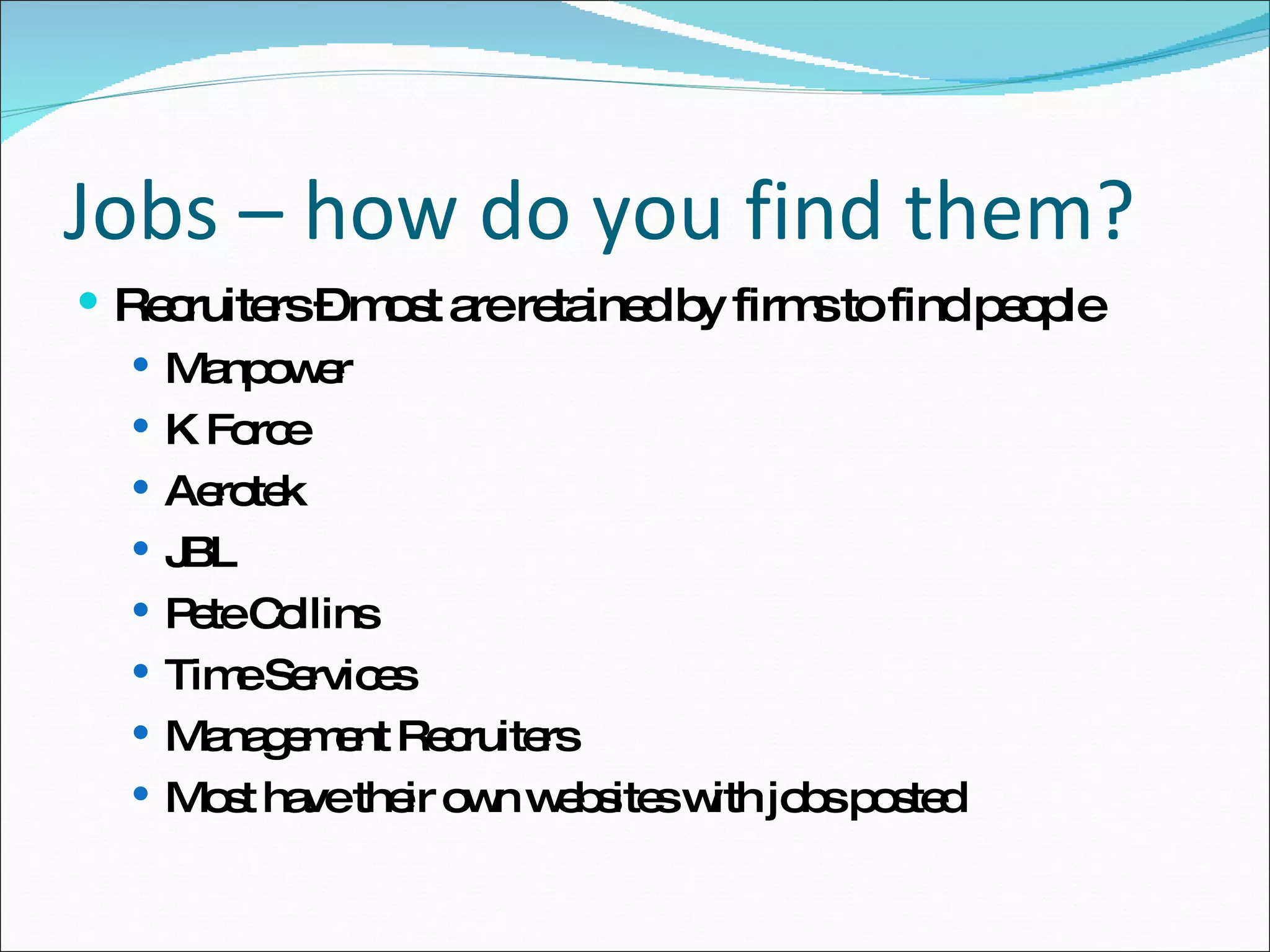 Recruiters – most are retained by firms to find people Manpower K Force Aerotek JBL Pete Collins Time Services Management Recruiters Most have their own websites with jobs posted Jobs – how do you find them? 