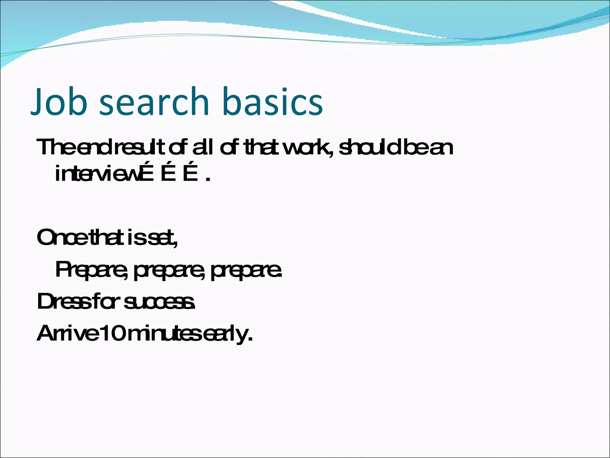 Job search basics The end result of all of that work, should be an interview………. Once that is set, Prepare, prepare, prepare. Dress for success. Arrive 10 minutes early. 