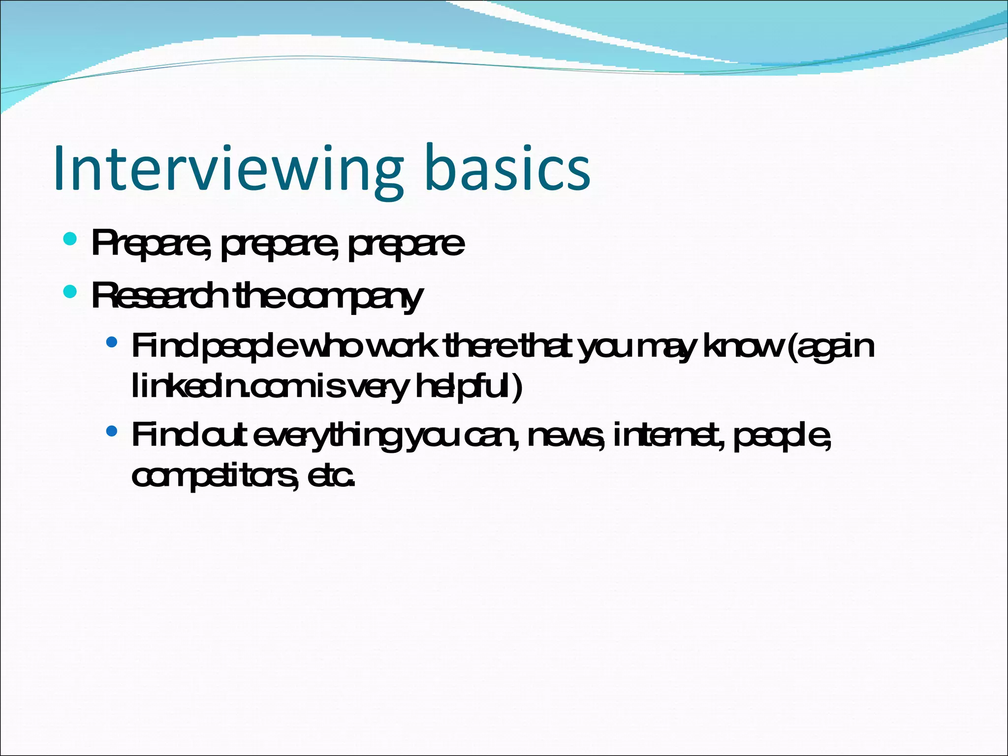 Interviewing basics Prepare, prepare, prepare Research the company Find people who work there that you may know (again linkedin.com is very helpful) Find out everything you can, news, internet, people, competitors, etc. 
