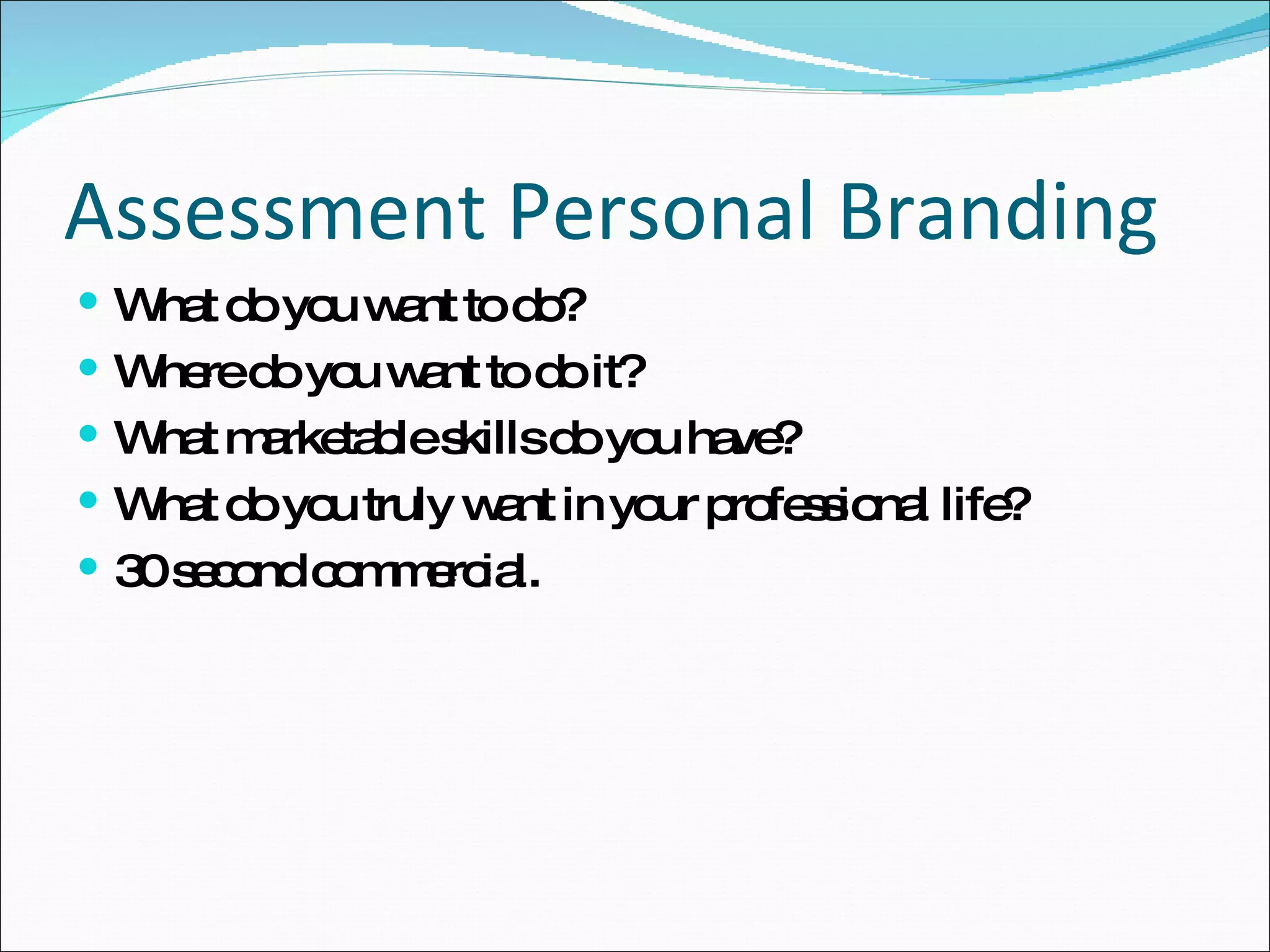 Assessment Personal Branding What do you want to do? Where do you want to do it? What marketable skills do you have? What do you truly want in your professional life? 30 second commercial. 