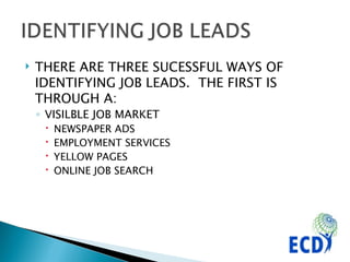 THERE ARE THREE SUCESSFUL WAYS OF IDENTIFYING JOB LEADS.  THE FIRST IS THROUGH A: VISILBLE JOB MARKET NEWSPAPER ADS EMPLOYMENT SERVICES YELLOW PAGES ONLINE JOB SEARCH 