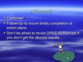 Aftermath Celebrate! Follow-Up to insure timely completion of action plans. Don’t be afraid to revisit OPES Workshops if you don’t get the desired results. 