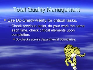 Total Quality Management Use Do-Check-Verify for critical tasks. Check previous tasks, do your work the same each time, check critical elements upon completion. Do checks across departmental boundaries. 
