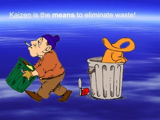 Kaizen  is the  means  to eliminate waste! 