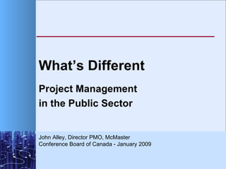 What’s Different Project Management  in the Public Sector John Alley, Director PMO, McMaster  Conference Board of Canada - January 2009 