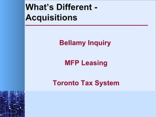 What’s Different - Acquisitions <ul><li>Bellamy Inquiry  </li></ul><ul><li>MFP Leasing </li></ul><ul><li>Toronto Tax Syste...