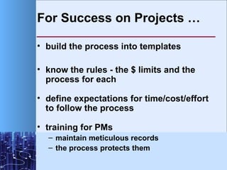 For Success on Projects … <ul><li>build the process into templates </li></ul><ul><li>know the rules - the $ limits and the...