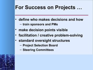 For Success on Projects … <ul><li>define who makes decisions and how </li></ul><ul><ul><li>train sponsors and PMs </li></u...
