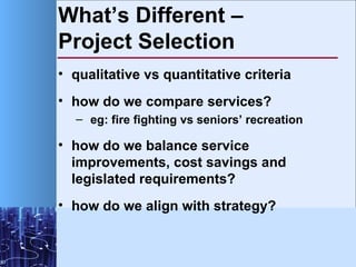 What’s Different –  Project Selection <ul><li>qualitative vs quantitative criteria </li></ul><ul><li>how do we compare ser...