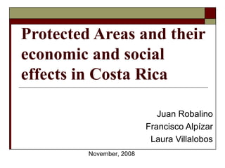 Protected Areas and their economic and social effects in Costa Rica Juan Robalino Francisco Alpízar Laura Villalobos November, 2008 