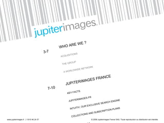 WHO ARE WE ? ACQUISITIONS  THE GROUP A WORLDWIDE NETWORK JUPITERIMAGES FRANCE KEY FACTS JUPITERIMAGES.FR INTUITIV, OUR EXCLUSIVE SEARCH ENGINE COLLECTIONS AND SUBSCRIPTION PLANS GALLERY CONTACTS 3-7 7-10 