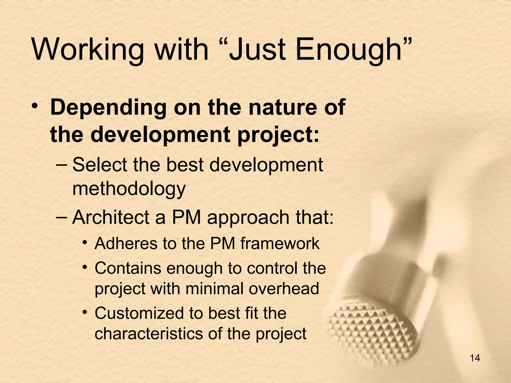 Working with “Just Enough” Depending on the nature of the development project: Select the best development methodology Architect a PM approach that: Adheres to the PM framework Contains enough to control the project with minimal overhead Customized to best fit the characteristics of the project 