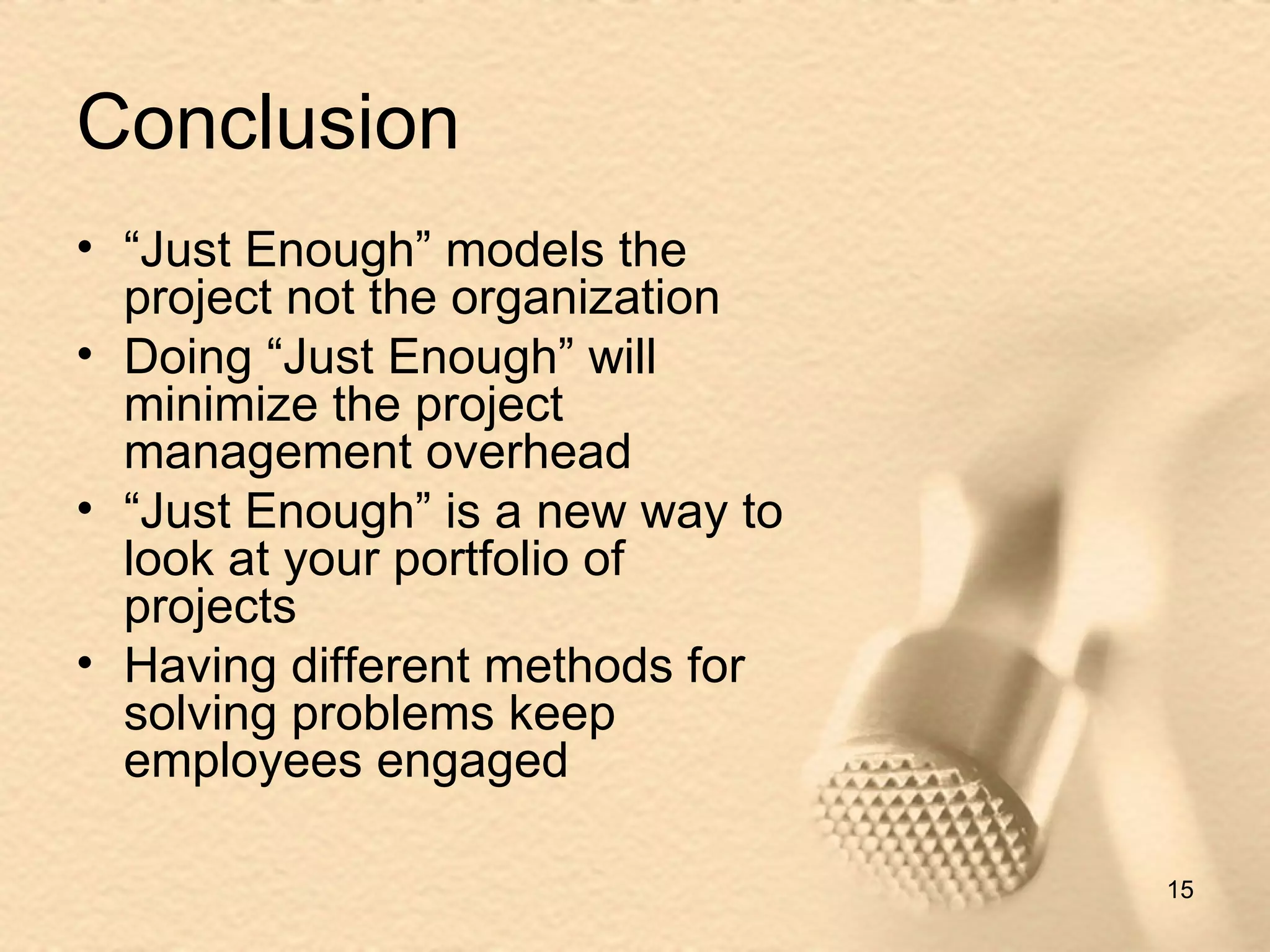Conclusion “ Just Enough” models the project not the organization Doing “Just Enough” will minimize the project management overhead “ Just Enough” is a new way to look at your portfolio of projects Having different methods for solving problems keep employees engaged 