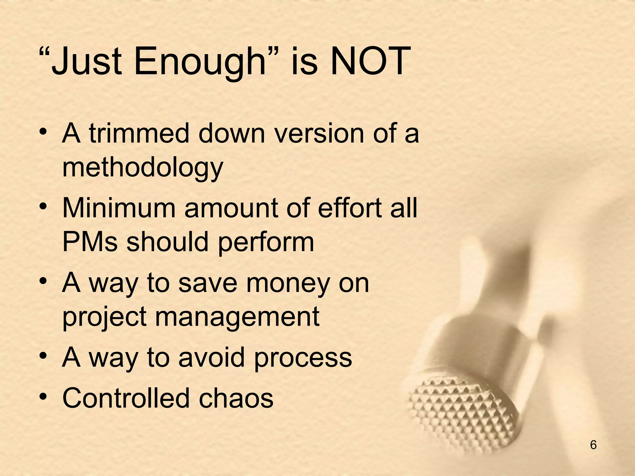 “Just Enough” is NOT A trimmed down version of a methodology Minimum amount of effort all PMs should perform A way to save money on project management A way to avoid process  Controlled chaos 
