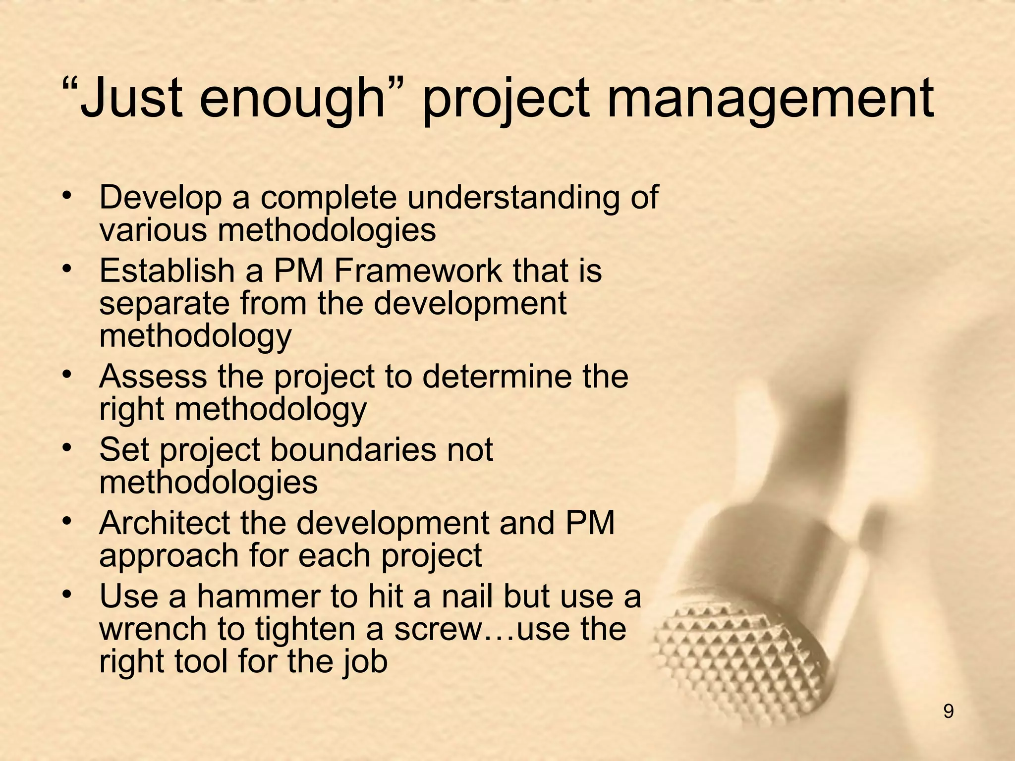 “ Just enough” project management Develop a complete understanding of various methodologies Establish a PM Framework that is separate from the development methodology Assess the project to determine the right methodology Set project boundaries not methodologies Architect the development and PM approach for each project Use a hammer to hit a nail but use a wrench to tighten a screw…use the right tool for the job 