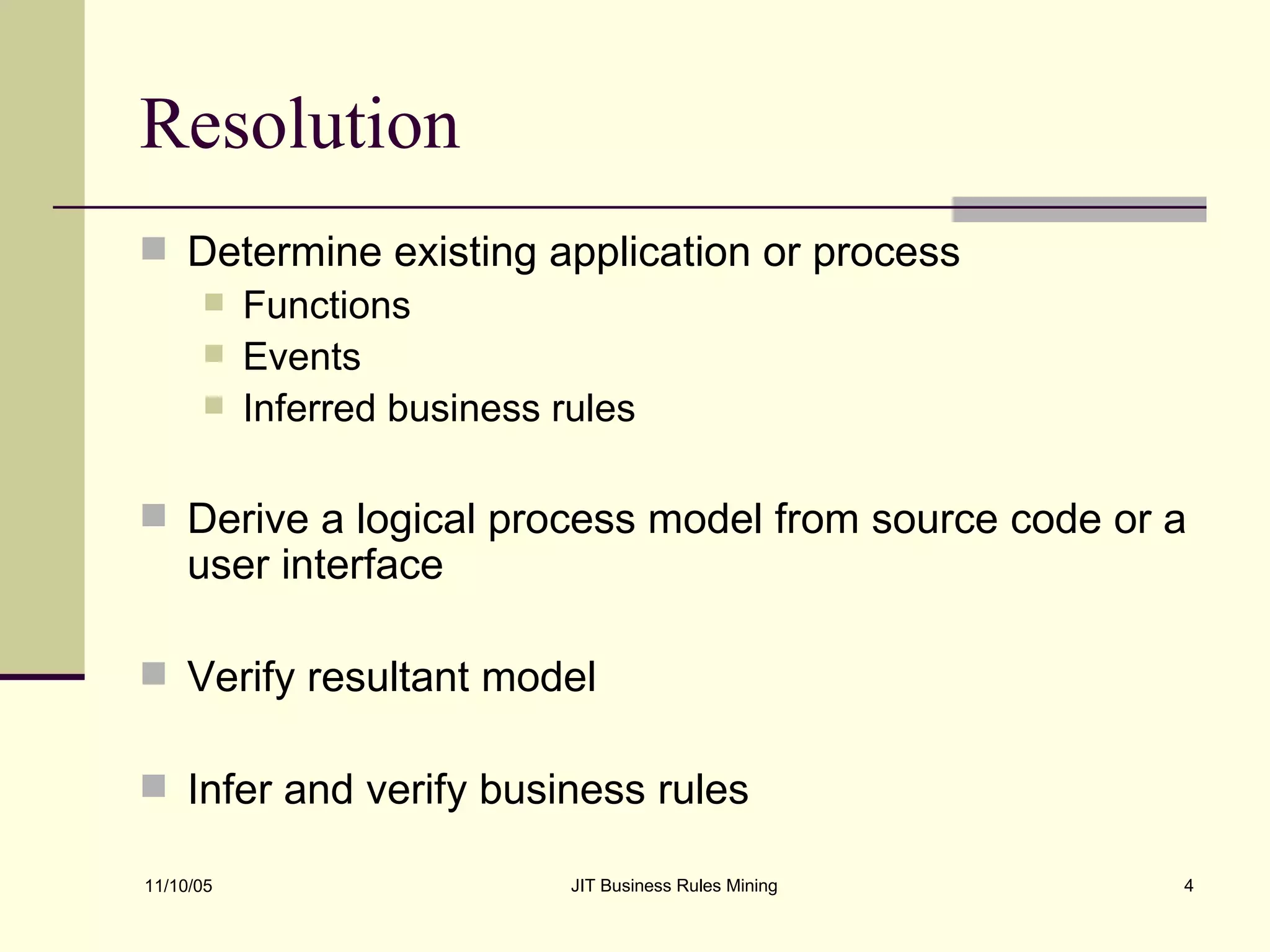 Resolution Determine existing application or process Functions Events Inferred business rules Derive a logical process model from source code or a user interface Verify resultant model Infer and verify business rules 