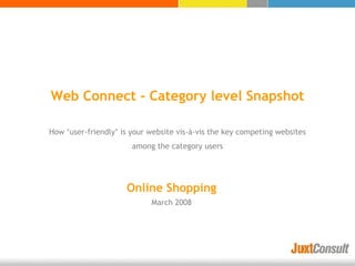 Web Connect - Category level Snapshot

How ‘user-friendly’ is your website vis-à-vis the key competing websites
                       among the category users




                     Online Shopping
                            March 2008
 
