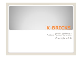 K-BRICKS
          Ladrillo Inteligente y
Préstamo Promotor Tecnológico
                            g

           Concepto v.1.0
 